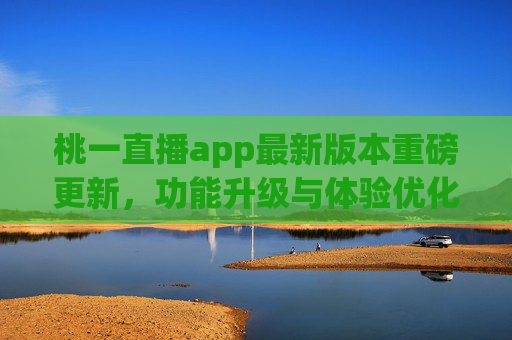 桃一直播app最新版本重磅更新，功能升级与体验优化全解析，桃一直播最新版本重磅更新，功能升级与体验优化全解析