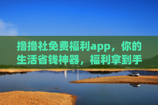 撸撸社免费福利app,你的生活省钱神器,福利拿到手软!撸撸社免费福利app,生活省钱神器,福利拿到手软! 撸撸社免费福利app,你的生活省钱神器,福利拿到手软!撸撸社免费福利app,生活省钱神器,福利拿到手软!