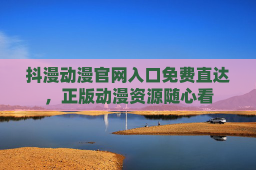 抖漫动漫官网入口免费直达,正版动漫资源随心看 抖漫动漫官网入口免费直达,正版动漫资源随心看