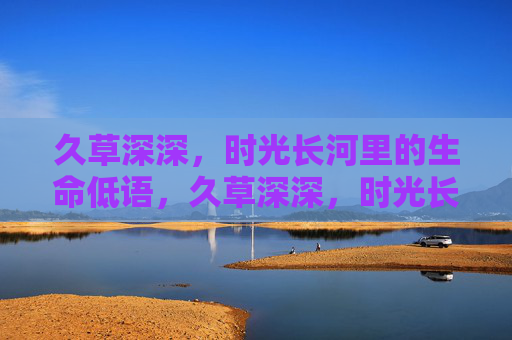 久草深深,时光长河里的生命低语,久草深深,时光长河的生命低语 久草深深,时光长河里的生命低语,久草深深,时光长河的生命低语