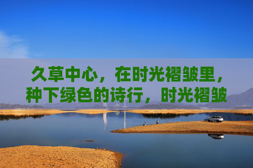 久草中心,在时光褶皱里,种下绿色的诗行,时光褶皱里,久草种下绿色诗行 久草中心,在时光褶皱里,种下绿色的诗行,时光褶皱里,久草种下绿色诗行
