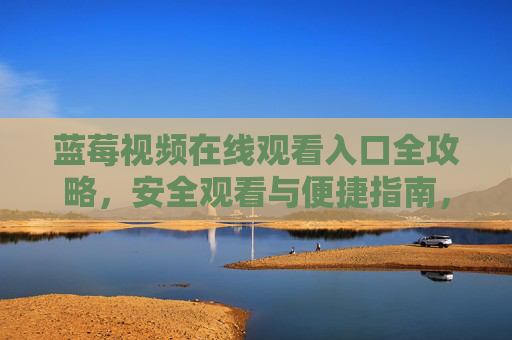 蓝莓视频在线观看入口全攻略,安全观看与便捷指南,蓝莓视频在线观看入口全攻略,安全便捷指南 蓝莓视频在线观看入口全攻略,安全观看与便捷指南,蓝莓视频在线观看入口全攻略,安全便捷指南