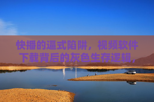 快播的逼式陷阱，视频软件下载背后的灰色生存逻辑，快播逼式陷阱，视频软件下载的灰色生存逻辑