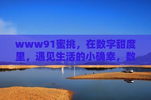 www91蜜挑,在数字甜度里,遇见生活的小确幸,数字甜度里的生活小确幸 www91蜜挑,在数字甜度里,遇见生活的小确幸,数字甜度里的生活小确幸