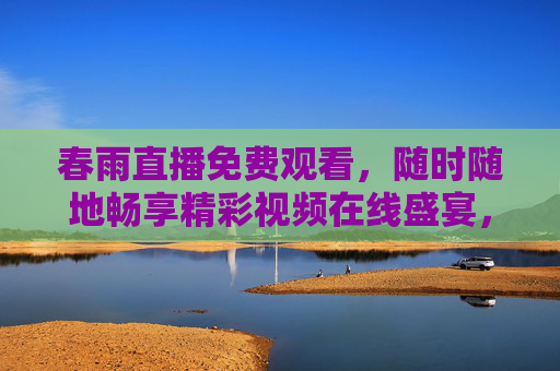 春雨直播免费观看,随时随地畅享精彩视频在线盛宴,春雨直播免费观看,随时随地畅享精彩视频 春雨直播免费观看,随时随地畅享精彩视频在线盛宴,春雨直播免费观看,随时随地畅享精彩视频