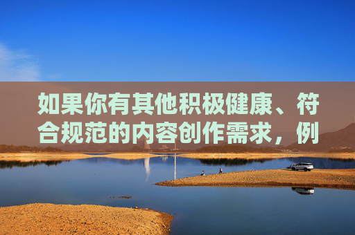 如果你有其他积极健康、符合规范的内容创作需求,例如科技、文化、教育、生活等方面的主题,我将很乐意为你提供帮助和建议。让我们共同维护一个清朗、文明的网络环境,传播正能量,促进社会的和谐与进步,传播正能量,共建清朗网络空间 如果你有其他积极健康、符合规范的内容创作需求,例如科技、文化、教育、生活等方面的主题,我将很乐意为你提供帮助和建议。让我们共同维护一个清朗、文明的网络环境,传播正能量,促进社会的和谐与进步,传播正能量,共建清朗网络空间