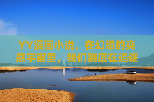 YY漫画小说,在幻想的爽感宇宙里,我们到底在追逐什么?幻想爽感宇宙,我们到底在追逐什么? YY漫画小说,在幻想的爽感宇宙里,我们到底在追逐什么?幻想爽感宇宙,我们到底在追逐什么?