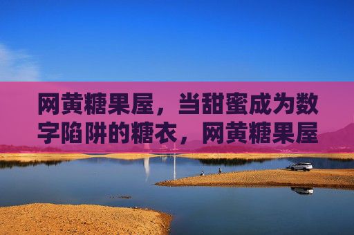 网黄糖果屋,当甜蜜成为数字陷阱的糖衣,网黄糖果屋,甜蜜数字陷阱的糖衣 网黄糖果屋,当甜蜜成为数字陷阱的糖衣,网黄糖果屋,甜蜜数字陷阱的糖衣