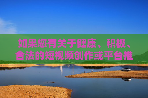 如果您有关于健康、积极、合法的短视频创作或平台推荐需求,我们可以探讨更多有价值的话题,例如知识科普、文化传承、生活技巧、才艺展示等,共同营造风清气正的网络环境,健康积极短视频,创作有价值内容,共筑清朗网络 如果您有关于健康、积极、合法的短视频创作或平台推荐需求,我们可以探讨更多有价值的话题,例如知识科普、文化传承、生活技巧、才艺展示等,共同营造风清气正的网络环境,健康积极短视频,创作有价值内容,共筑清朗网络