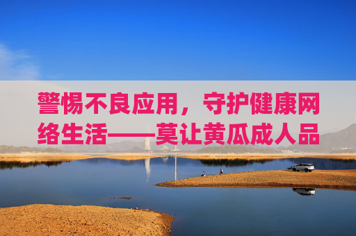 警惕不良应用,守护健康网络生活——莫让黄瓜成人品app侵蚀精神家园,警惕黄瓜成人品app侵蚀精神家园,守护健康网络生活 警惕不良应用,守护健康网络生活——莫让黄瓜成人品app侵蚀精神家园,警惕黄瓜成人品app侵蚀精神家园,守护健康网络生活