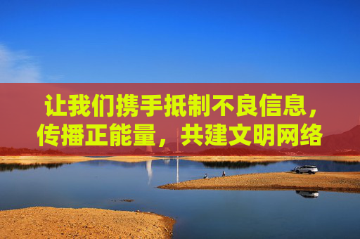 让我们携手抵制不良信息,传播正能量,共建文明网络空间,为青少年的健康成长保驾护航 让我们携手抵制不良信息,传播正能量,共建文明网络空间,为青少年的健康成长保驾护航