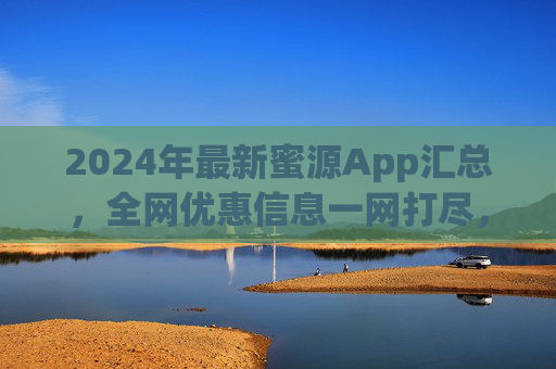 2024年最新蜜源App汇总,全网优惠信息一网打尽,省钱攻略指南,2024最新蜜源App汇总,全网优惠信息一网打尽,省钱攻略指南 2024年最新蜜源App汇总,全网优惠信息一网打尽,省钱攻略指南,2024最新蜜源App汇总,全网优惠信息一网打尽,省钱攻略指南