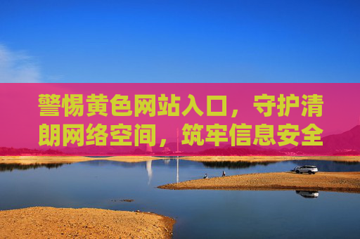 警惕黄色网站入口,守护清朗网络空间,筑牢信息安全防线,警惕黄色网站入口 守护清朗网络空间 警惕黄色网站入口,守护清朗网络空间,筑牢信息安全防线,警惕黄色网站入口 守护清朗网络空间