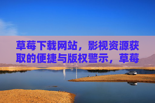 草莓下载网站,影视资源获取的便捷与版权警示,草莓下载网站,影视资源获取便捷与版权警示 草莓下载网站,影视资源获取的便捷与版权警示,草莓下载网站,影视资源获取便捷与版权警示