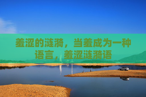 羞涩的涟漪,当羞成为一种语言,羞涩涟漪语 羞涩的涟漪,当羞成为一种语言,羞涩涟漪语