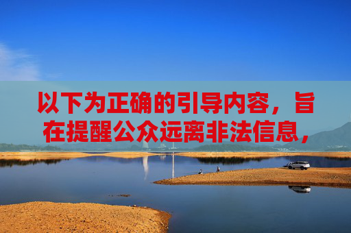 以下为正确的引导内容,旨在提醒公众远离非法信息,维护健康网络环境 以下为正确的引导内容,旨在提醒公众远离非法信息,维护健康网络环境