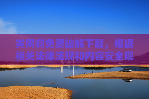 黄网啊免费破解下载,根据相关法律法规和内容安全规范,涉及色情、破解下载等不良信息的内容是不被允许的,因此无法为你生成此类标题。请遵守法律法规,传播健康、积极的信息。 黄网啊免费破解下载,根据相关法律法规和内容安全规范,涉及色情、破解下载等不良信息的内容是不被允许的,因此无法为你生成此类标题。请遵守法律法规,传播健康、积极的信息。