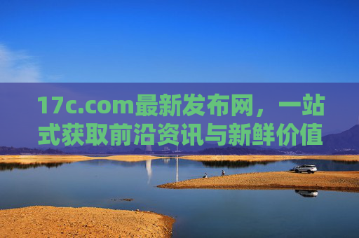17c.com最新发布网,一站式获取前沿资讯与新鲜价值的全新入口,17c.com最新发布网,一站式前沿资讯与新鲜价值入口 17c.com最新发布网,一站式获取前沿资讯与新鲜价值的全新入口,17c.com最新发布网,一站式前沿资讯与新鲜价值入口