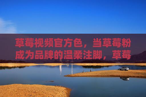 草莓视频官方色,当草莓粉成为品牌的温柔注脚,草莓粉,品牌的温柔官方注脚 草莓视频官方色,当草莓粉成为品牌的温柔注脚,草莓粉,品牌的温柔官方注脚