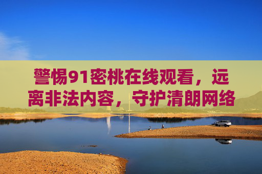 警惕91密桃在线观看,远离非法内容,守护清朗网络,警惕91密桃在线观看,远离非法内容守护清朗网络 警惕91密桃在线观看,远离非法内容,守护清朗网络,警惕91密桃在线观看,远离非法内容守护清朗网络