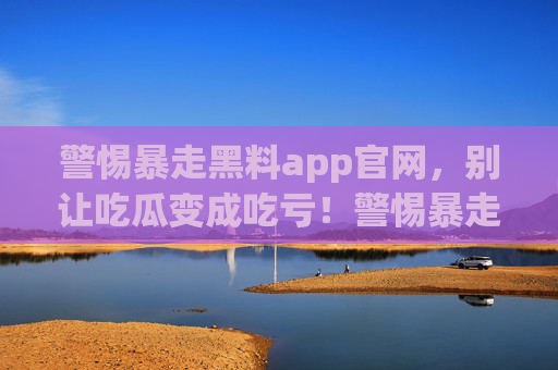 警惕暴走黑料app官网,别让吃瓜变成吃亏!警惕暴走黑料app官网,别让吃瓜变成吃亏! 警惕暴走黑料app官网,别让吃瓜变成吃亏!警惕暴走黑料app官网,别让吃瓜变成吃亏!