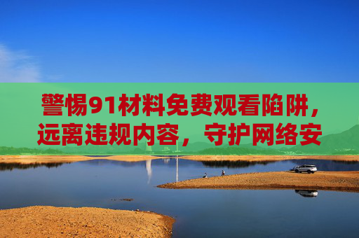 警惕91材料免费观看陷阱,远离违规内容,守护网络安全与健康,警惕91材料免费观看陷阱,守护网络安全与健康 警惕91材料免费观看陷阱,远离违规内容,守护网络安全与健康,警惕91材料免费观看陷阱,守护网络安全与健康