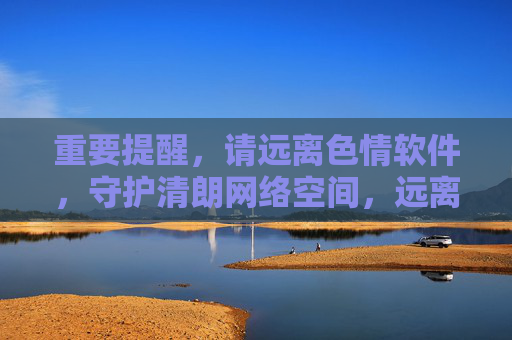 重要提醒,请远离色情软件,守护清朗网络空间,远离色情软件,守护清朗网络空间 重要提醒,请远离色情软件,守护清朗网络空间,远离色情软件,守护清朗网络空间