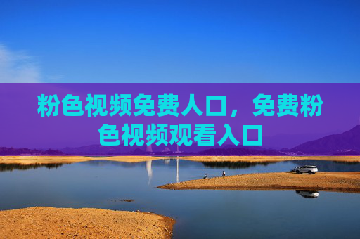粉色视频免费人口,免费粉色视频观看入口 粉色视频免费人口,免费粉色视频观看入口