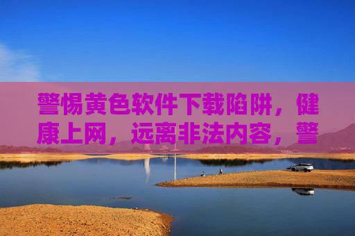警惕黄色软件下载陷阱,健康上网,远离非法内容,警惕黄色软件下载陷阱,健康上网远离非法内容 警惕黄色软件下载陷阱,健康上网,远离非法内容,警惕黄色软件下载陷阱,健康上网远离非法内容