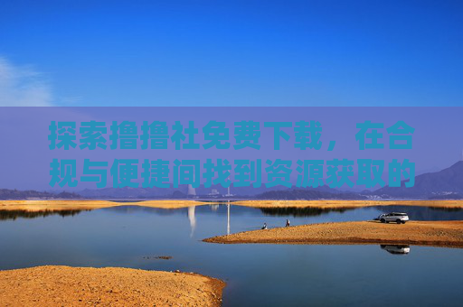 探索撸撸社免费下载,在合规与便捷间找到资源获取的平衡点,撸撸社免费下载,合规与便捷间的资源获取平衡点 探索撸撸社免费下载,在合规与便捷间找到资源获取的平衡点,撸撸社免费下载,合规与便捷间的资源获取平衡点