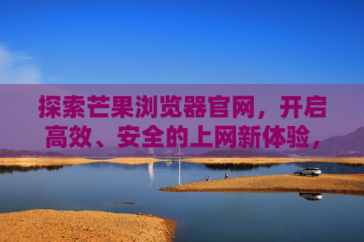 探索芒果浏览器官网,开启高效、安全的上网新体验,芒果浏览器官网,高效安全上网新体验 探索芒果浏览器官网,开启高效、安全的上网新体验,芒果浏览器官网,高效安全上网新体验