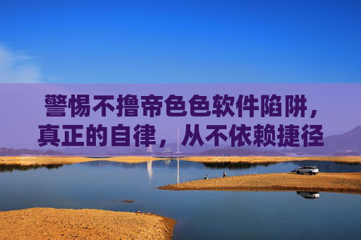 警惕不撸帝色色软件陷阱,真正的自律,从不依赖捷径开始,警惕不撸帝色色软件陷阱,真正的自律,从不依赖捷径开始 警惕不撸帝色色软件陷阱,真正的自律,从不依赖捷径开始,警惕不撸帝色色软件陷阱,真正的自律,从不依赖捷径开始