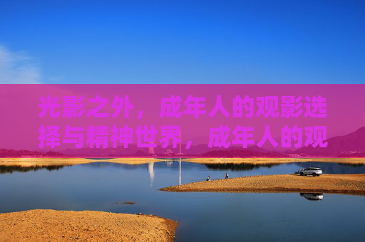 光影之外,成年人的观影选择与精神世界,成年人的观影选择,精神世界的光影之外 光影之外,成年人的观影选择与精神世界,成年人的观影选择,精神世界的光影之外