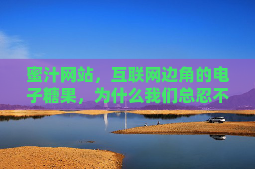 蜜汁网站,互联网边角的电子糖果,为什么我们总忍不住点开?蜜汁网站,互联网边角的电子糖果,为何让我们总忍不住点开? 蜜汁网站,互联网边角的电子糖果,为什么我们总忍不住点开?蜜汁网站,互联网边角的电子糖果,为何让我们总忍不住点开?