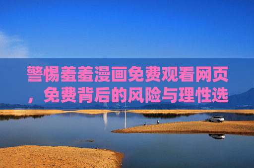 警惕羞羞漫画免费观看网页,免费背后的风险与理性选择,警惕免费羞羞漫画网页,风险与理性选择 警惕羞羞漫画免费观看网页,免费背后的风险与理性选择,警惕免费羞羞漫画网页,风险与理性选择