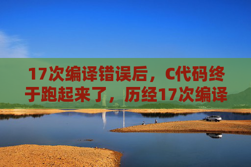 17次编译错误后,C代码终于跑起来了,历经17次编译错误,C代码终于跑起来 17次编译错误后,C代码终于跑起来了,历经17次编译错误,C代码终于跑起来