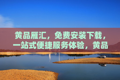 黄品雁汇,免费安装下载,一站式便捷服务体验,黄品雁汇,免费安装下载,一站式便捷服务 黄品雁汇,免费安装下载,一站式便捷服务体验,黄品雁汇,免费安装下载,一站式便捷服务
