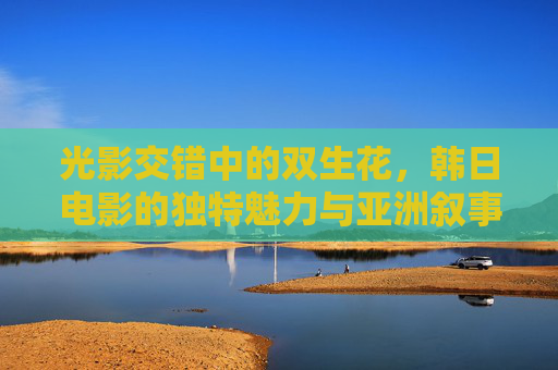 光影交错中的双生花,韩日电影的独特魅力与亚洲叙事,韩日双生花,光影交错的亚洲叙事魅力 光影交错中的双生花,韩日电影的独特魅力与亚洲叙事,韩日双生花,光影交错的亚洲叙事魅力