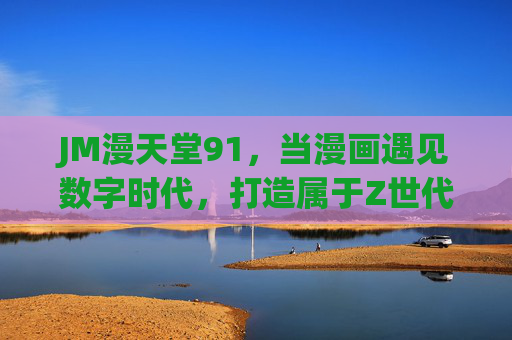 JM漫天堂91,当漫画遇见数字时代,打造属于Z世代的阅读乐园,JM漫天堂91,当漫画遇见数字时代,Z世代的阅读乐园 JM漫天堂91,当漫画遇见数字时代,打造属于Z世代的阅读乐园,JM漫天堂91,当漫画遇见数字时代,Z世代的阅读乐园