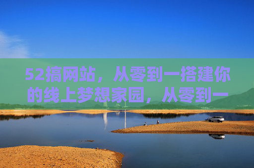 52搞网站,从零到一搭建你的线上梦想家园,从零到一搭建你的线上梦想家园 52搞网站,从零到一搭建你的线上梦想家园,从零到一搭建你的线上梦想家园