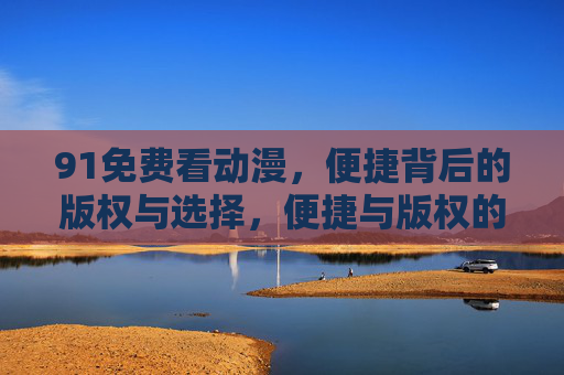 91免费看动漫,便捷背后的版权与选择,便捷与版权的博弈,免费看动漫的选择 91免费看动漫,便捷背后的版权与选择,便捷与版权的博弈,免费看动漫的选择