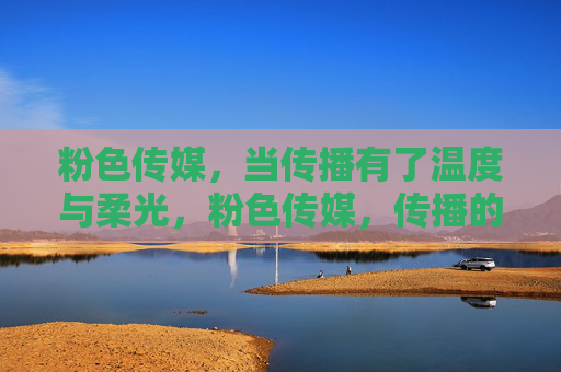 粉色传媒,当传播有了温度与柔光,粉色传媒,传播的温度与柔光 粉色传媒,当传播有了温度与柔光,粉色传媒,传播的温度与柔光