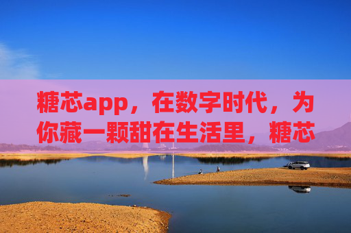 糖芯app,在数字时代,为你藏一颗甜在生活里,糖芯,数字时代的藏甜生活匣 糖芯app,在数字时代,为你藏一颗甜在生活里,糖芯,数字时代的藏甜生活匣
