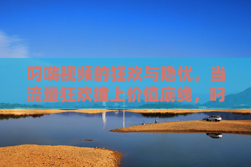 叼嗨视频的狂欢与隐忧,当流量狂欢撞上价值底线,叼嗨视频,狂欢与隐忧,流量撞价值底线 叼嗨视频的狂欢与隐忧,当流量狂欢撞上价值底线,叼嗨视频,狂欢与隐忧,流量撞价值底线