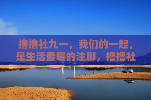 撸撸社九一,我们的一起,是生活最暖的注脚,撸撸社九一,一起暖生活的注脚 撸撸社九一,我们的一起,是生活最暖的注脚,撸撸社九一,一起暖生活的注脚
