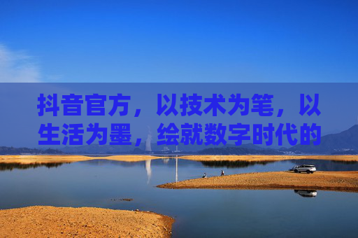抖音官方,以技术为笔,以生活为墨,绘就数字时代的人文画卷,抖音官方,技术为笔,生活为墨,绘数字人文画卷 抖音官方,以技术为笔,以生活为墨,绘就数字时代的人文画卷,抖音官方,技术为笔,生活为墨,绘数字人文画卷