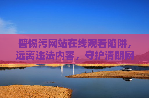 警惕污网站在线观看陷阱,远离违法内容,守护清朗网络空间,警惕污网站在线陷阱,守护清朗网络空间 警惕污网站在线观看陷阱,远离违法内容,守护清朗网络空间,警惕污网站在线陷阱,守护清朗网络空间