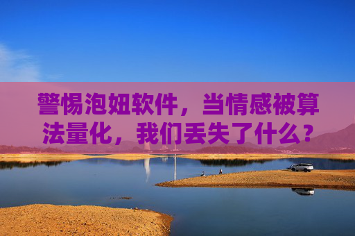 警惕泡妞软件,当情感被算法量化,我们丢失了什么?警惕算法量化情感,当爱被数据拆解,我们丢失了什么? 警惕泡妞软件,当情感被算法量化,我们丢失了什么?警惕算法量化情感,当爱被数据拆解,我们丢失了什么?