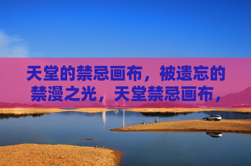 天堂的禁忌画布,被遗忘的禁漫之光,天堂禁忌画布,被遗忘的禁漫之光 天堂的禁忌画布,被遗忘的禁漫之光,天堂禁忌画布,被遗忘的禁漫之光