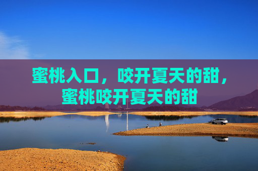 蜜桃入口,咬开夏天的甜,蜜桃咬开夏天的甜 蜜桃入口,咬开夏天的甜,蜜桃咬开夏天的甜